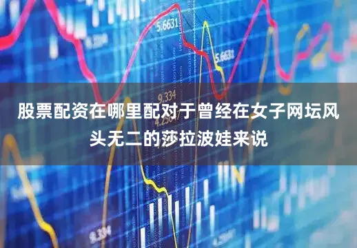 股票配资在哪里配对于曾经在女子网坛风头无二的莎拉波娃来说