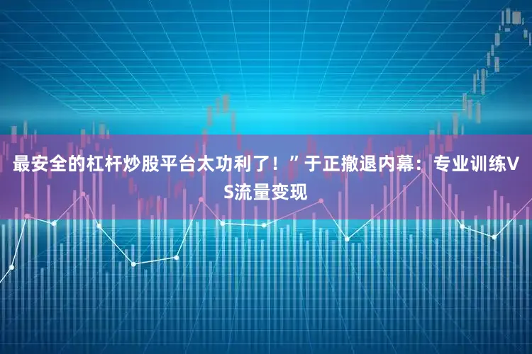 最安全的杠杆炒股平台太功利了！”于正撤退内幕：专业训练VS流量变现