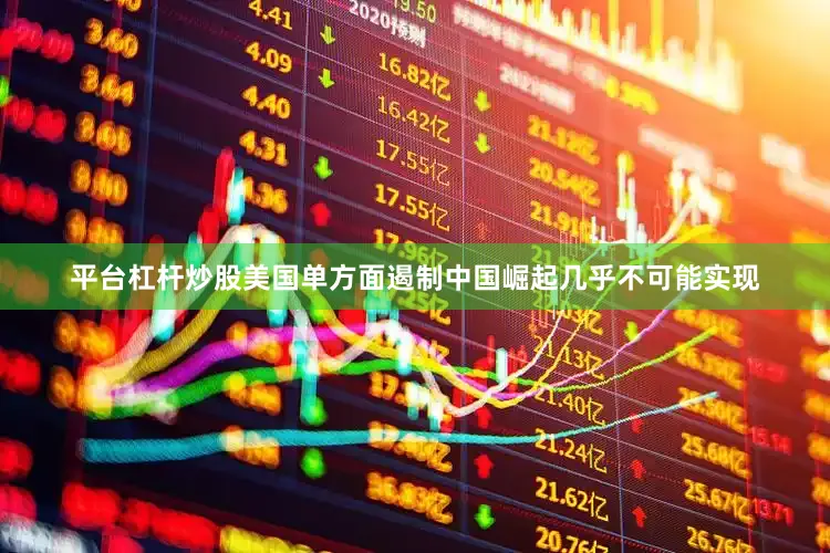 平台杠杆炒股美国单方面遏制中国崛起几乎不可能实现