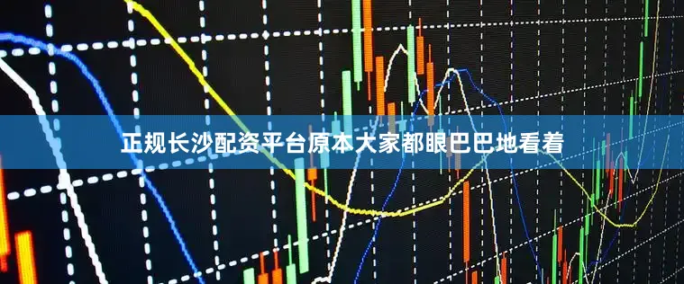 正规长沙配资平台原本大家都眼巴巴地看着