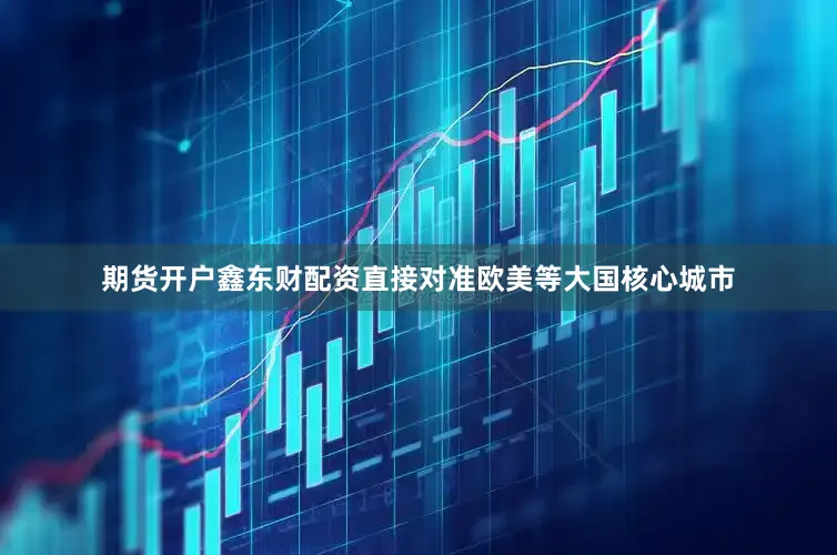期货开户鑫东财配资直接对准欧美等大国核心城市