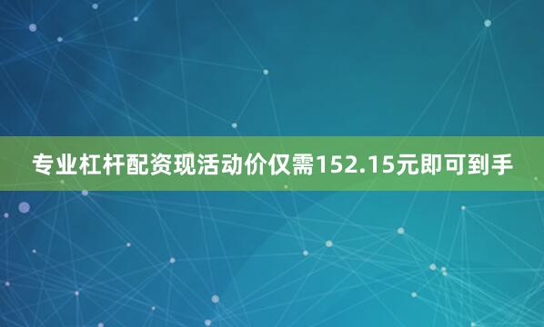 专业杠杆配资现活动价仅需152.15元即可到手