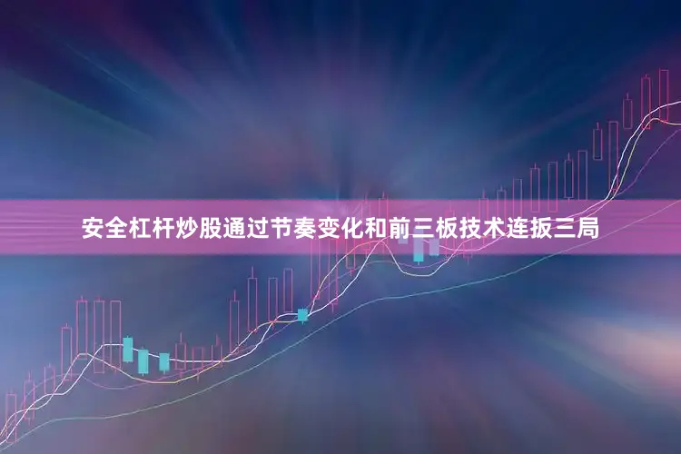 安全杠杆炒股通过节奏变化和前三板技术连扳三局
