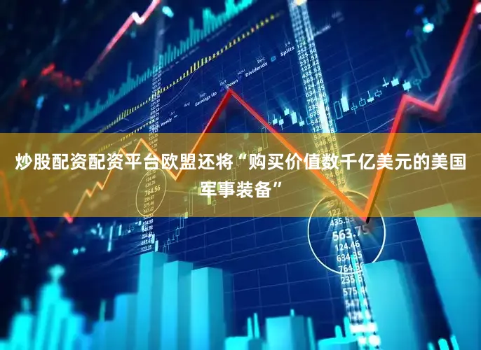 炒股配资配资平台欧盟还将“购买价值数千亿美元的美国军事装备”