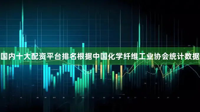 国内十大配资平台排名根据中国化学纤维工业协会统计数据