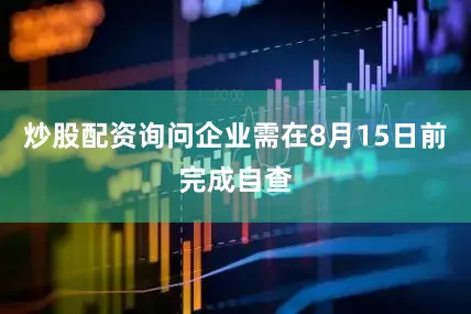 炒股配资询问企业需在8月15日前完成自查