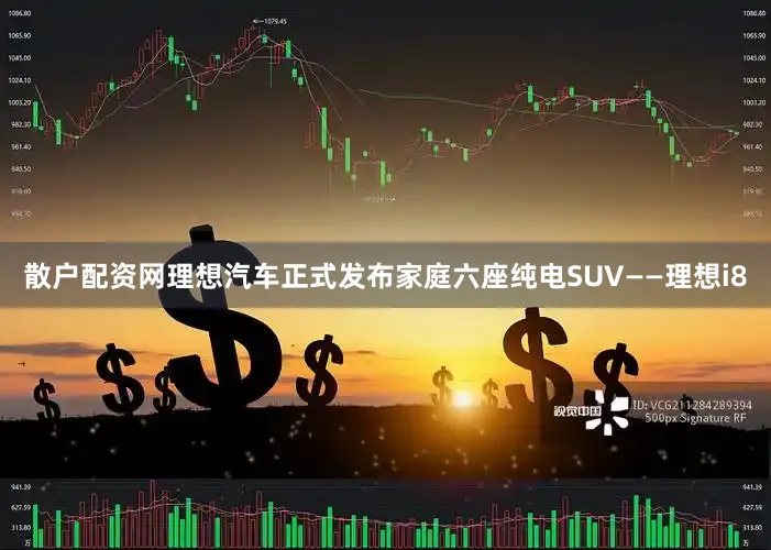 散户配资网理想汽车正式发布家庭六座纯电SUV——理想i8