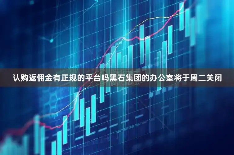 认购返佣金有正规的平台吗黑石集团的办公室将于周二关闭
