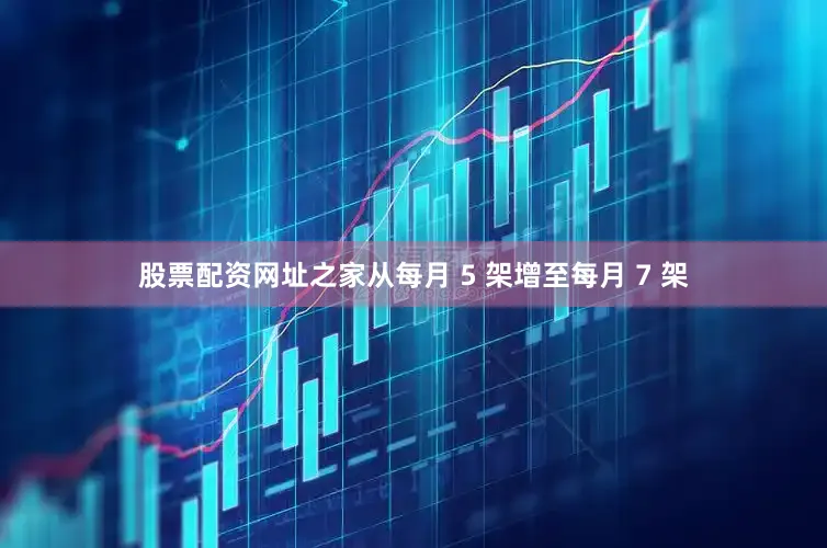 股票配资网址之家从每月 5 架增至每月 7 架
