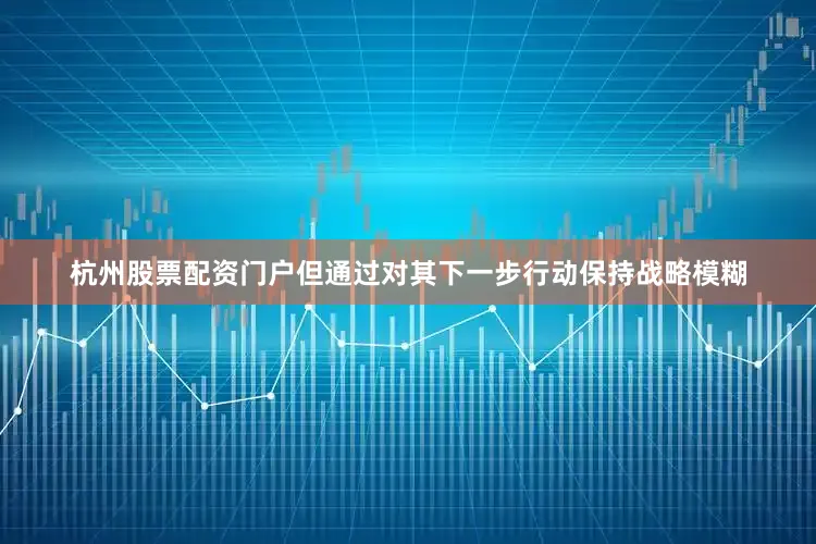 杭州股票配资门户但通过对其下一步行动保持战略模糊