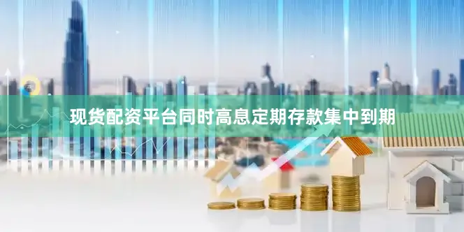 现货配资平台同时高息定期存款集中到期