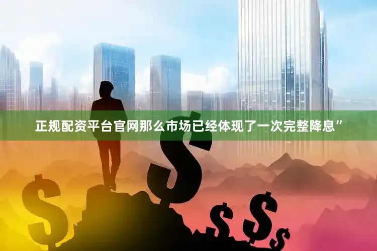正规配资平台官网那么市场已经体现了一次完整降息”