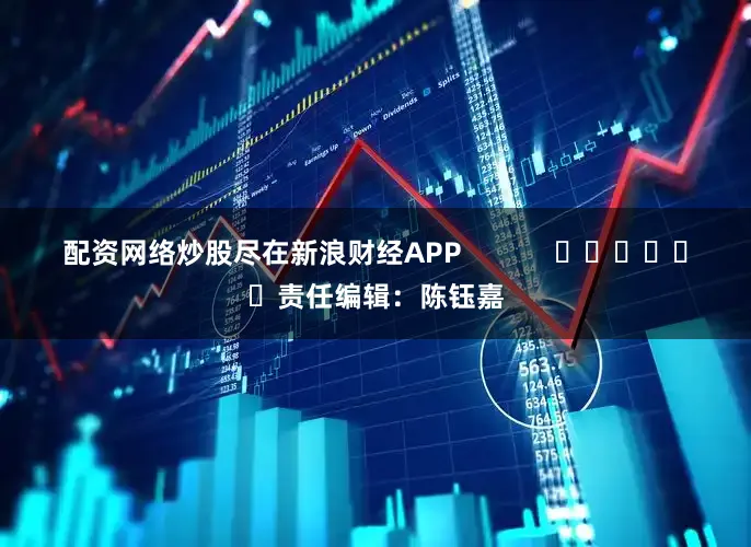 配资网络炒股尽在新浪财经APP            						责任编辑：陈钰嘉