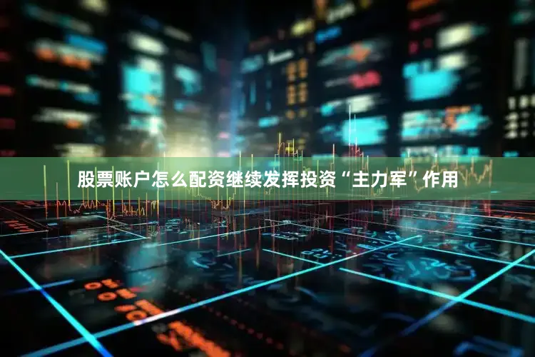 股票账户怎么配资继续发挥投资“主力军”作用