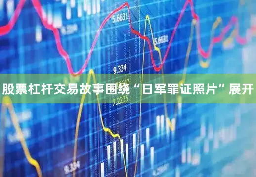 股票杠杆交易故事围绕“日军罪证照片”展开