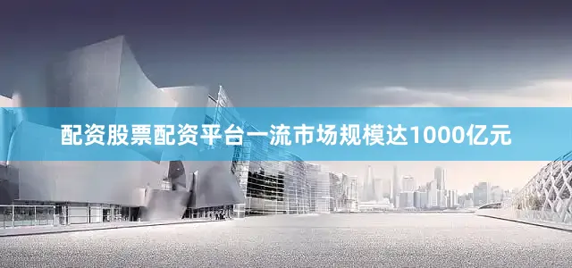 配资股票配资平台一流市场规模达1000亿元