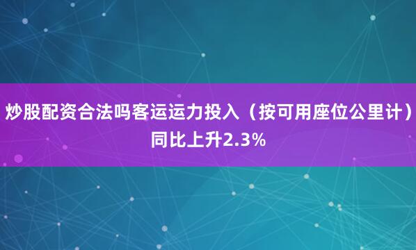 炒股配资合法吗客运运力投入（按可用座位公里计）同比上升2.3%