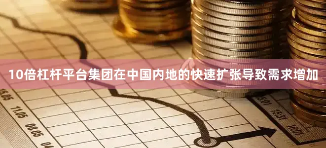 10倍杠杆平台集团在中国内地的快速扩张导致需求增加