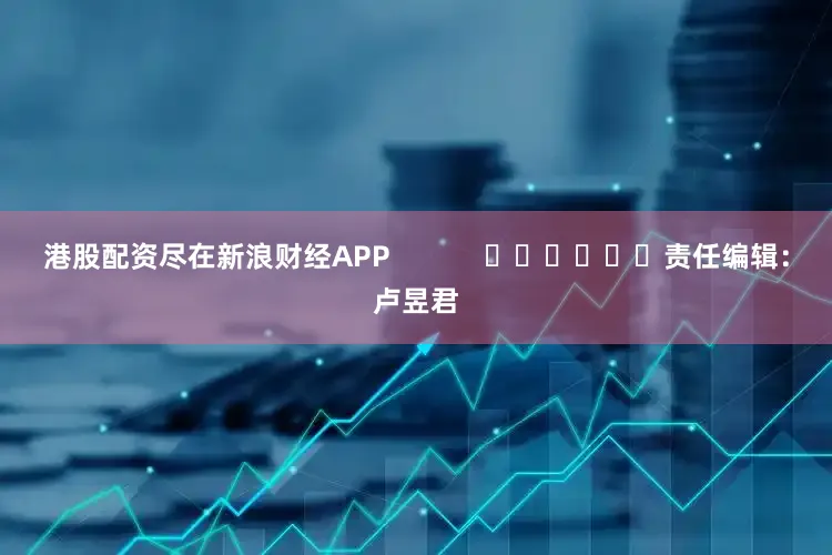 港股配资尽在新浪财经APP            						责任编辑：卢昱君