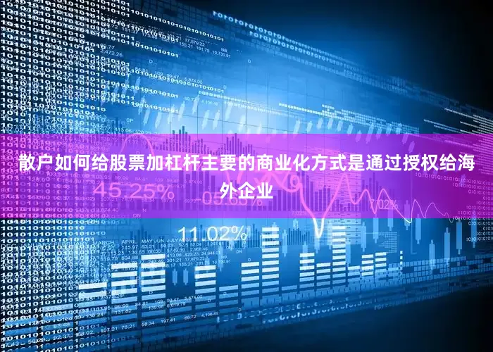 散户如何给股票加杠杆主要的商业化方式是通过授权给海外企业