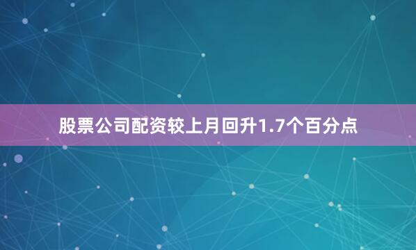 股票公司配资较上月回升1.7个百分点