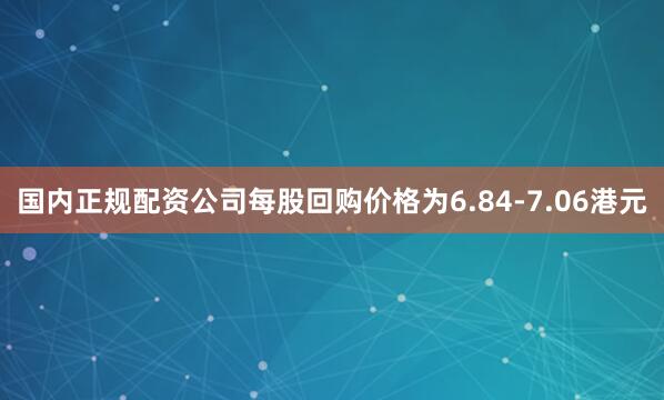 国内正规配资公司每股回购价格为6.84-7.06港元