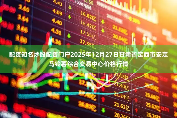 配资知名炒股配资门户2025年12月27日甘肃省定西市安定马铃薯综合交易中心价格行情