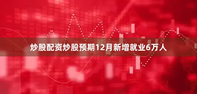 炒股配资炒股预期12月新增就业6万人