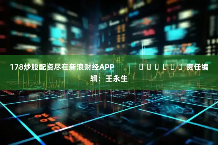 178炒股配资尽在新浪财经APP            						责任编辑：王永生