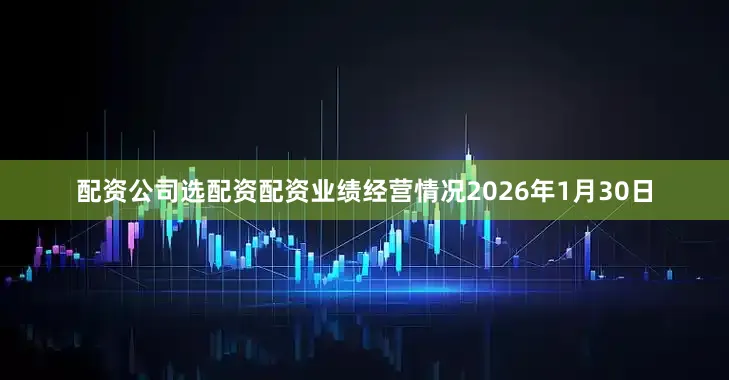 配资公司选配资配资业绩经营情况2026年1月30日