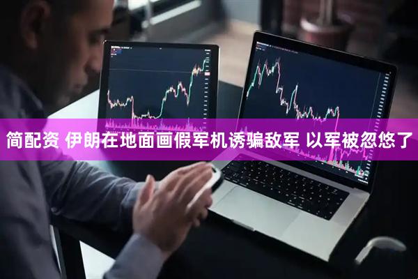 简配资 伊朗在地面画假军机诱骗敌军 以军被忽悠了