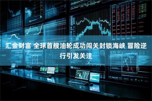 汇金财富 全球首艘油轮成功闯关封锁海峡 冒险逆行引发关注