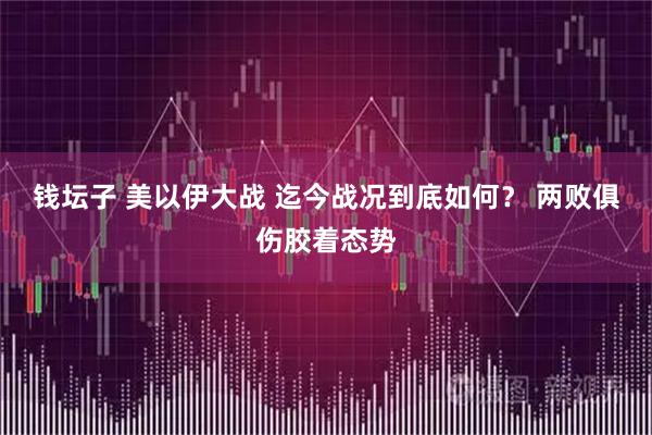 钱坛子 美以伊大战 迄今战况到底如何？ 两败俱伤胶着态势