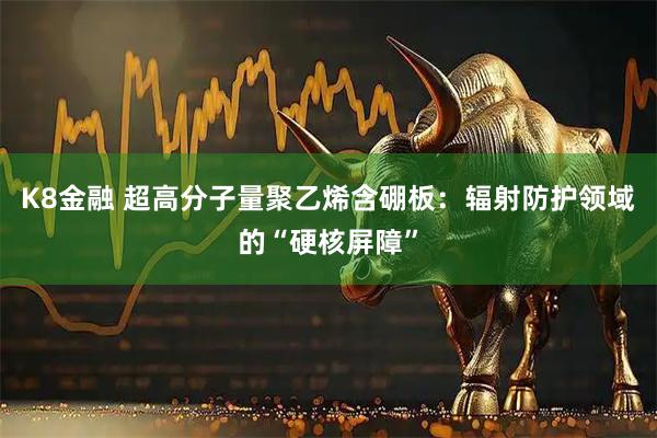 K8金融 超高分子量聚乙烯含硼板：辐射防护领域的“硬核屏障”