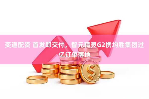 奕道配资 首发即交付，智元精灵G2携均胜集团过亿订单落地