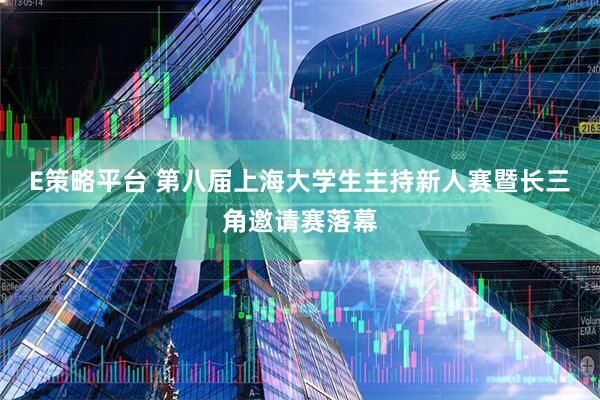 E策略平台 第八届上海大学生主持新人赛暨长三角邀请赛落幕