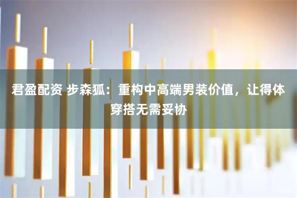 君盈配资 步森狐：重构中高端男装价值，让得体穿搭无需妥协