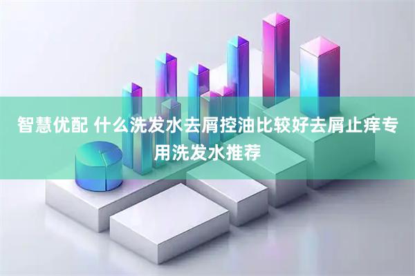 智慧优配 什么洗发水去屑控油比较好去屑止痒专用洗发水推荐