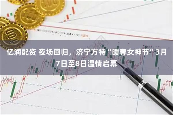亿润配资 夜场回归，济宁方特“暖春女神节”3月7日至8日温情启幕