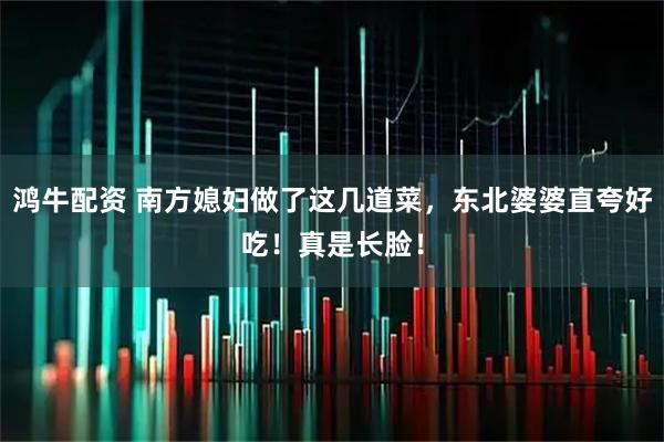 鸿牛配资 南方媳妇做了这几道菜，东北婆婆直夸好吃！真是长脸！