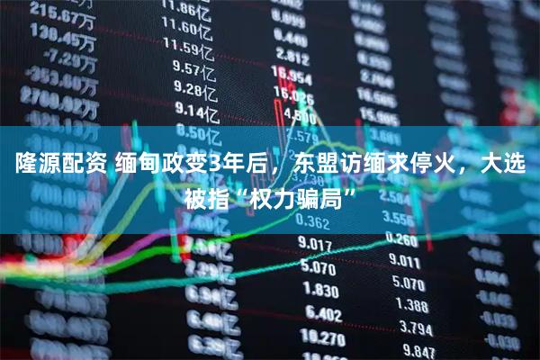 隆源配资 缅甸政变3年后，东盟访缅求停火，大选被指“权力骗局”