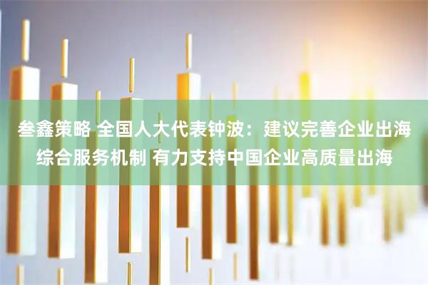 叁鑫策略 全国人大代表钟波：建议完善企业出海综合服务机制 有力支持中国企业高质量出海
