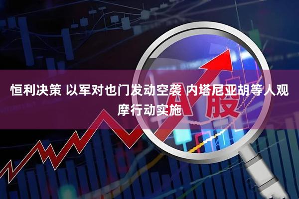 恒利决策 以军对也门发动空袭 内塔尼亚胡等人观摩行动实施
