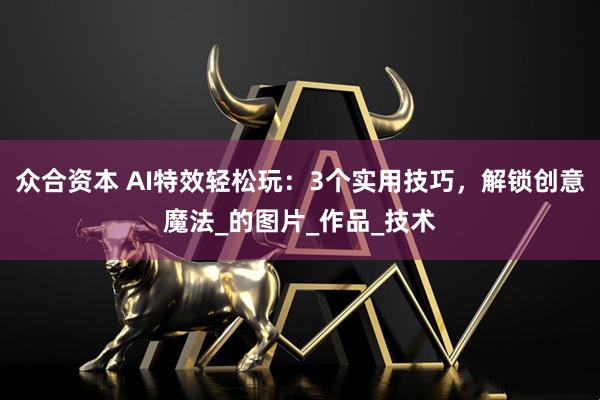 众合资本 AI特效轻松玩：3个实用技巧，解锁创意魔法_的图片_作品_技术