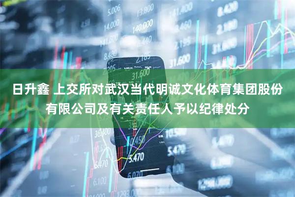日升鑫 上交所对武汉当代明诚文化体育集团股份有限公司及有关责任人予以纪律处分