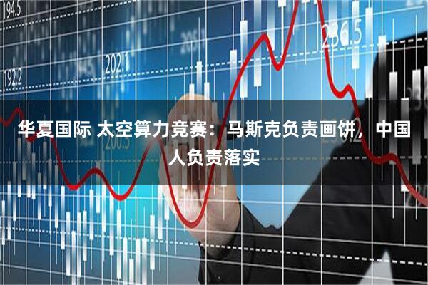华夏国际 太空算力竞赛：马斯克负责画饼，中国人负责落实