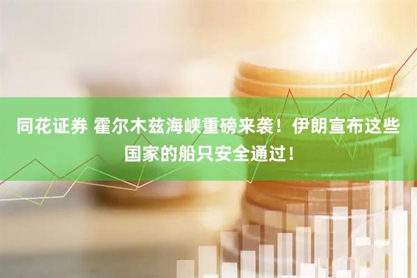 同花证券 霍尔木兹海峡重磅来袭！伊朗宣布这些国家的船只安全通过！