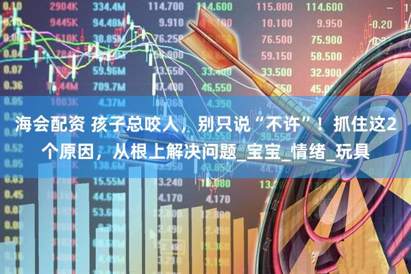 海会配资 孩子总咬人，别只说“不许”！抓住这2个原因，从根上解决问题_宝宝_情绪_玩具