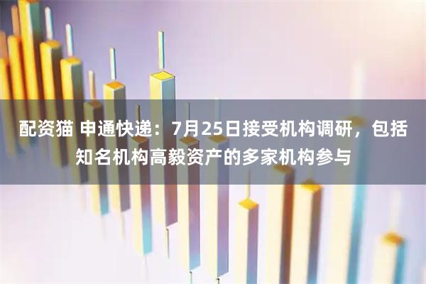 配资猫 申通快递：7月25日接受机构调研，包括知名机构高毅资产的多家机构参与