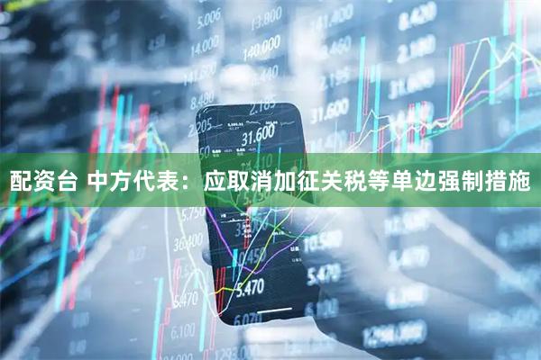 配资台 中方代表：应取消加征关税等单边强制措施